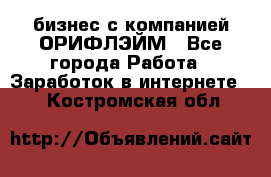 бизнес с компанией ОРИФЛЭЙМ - Все города Работа » Заработок в интернете   . Костромская обл.